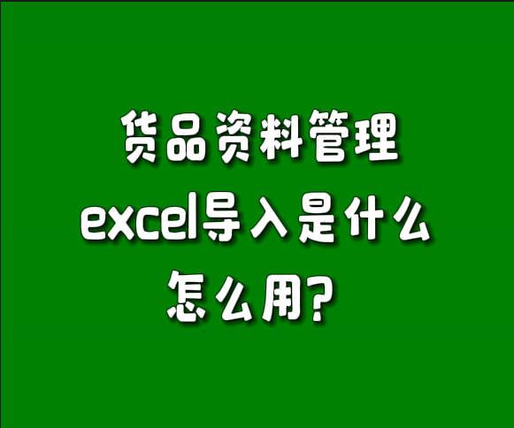 erp系統貨品資料管理中excel表格導入功能是做什么的怎么用